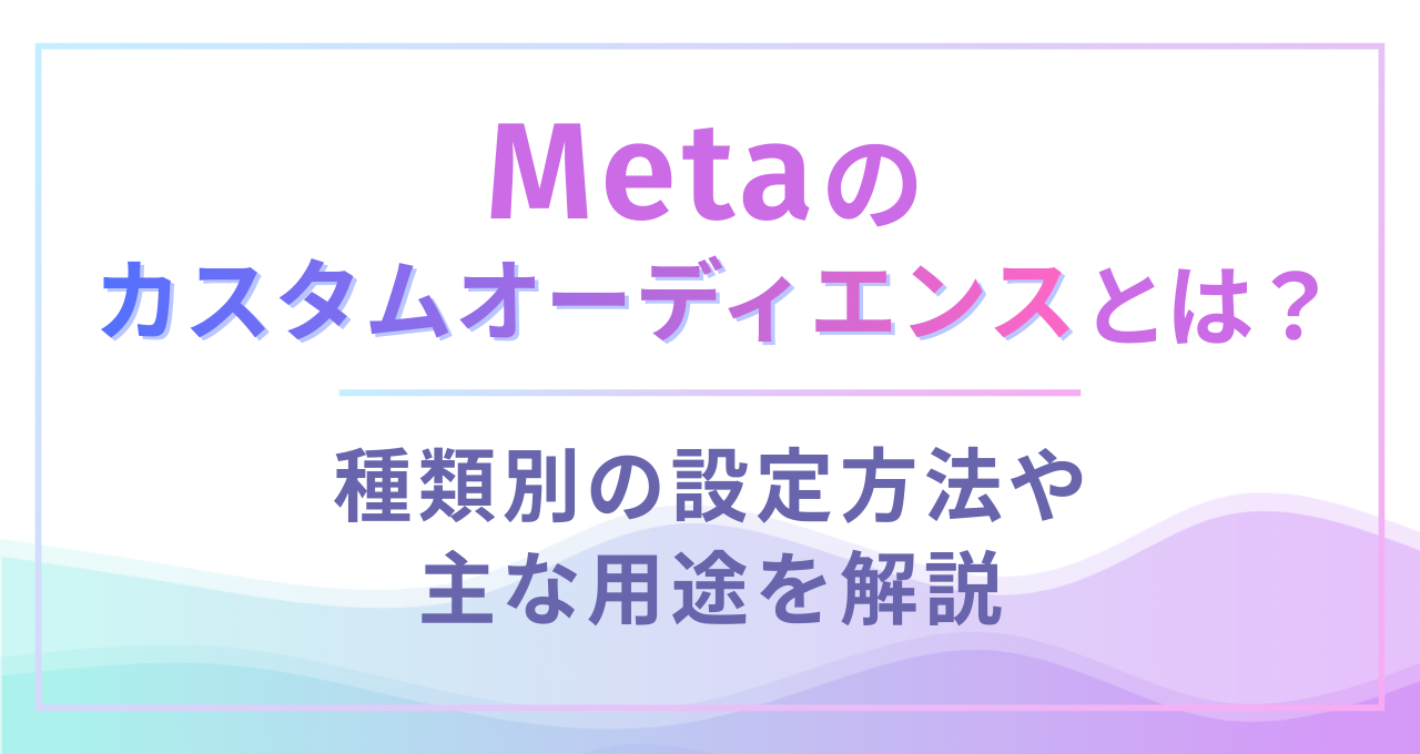 Meta広告のカスタムオーディエンスとは？種類別の設定方法や主な用途を