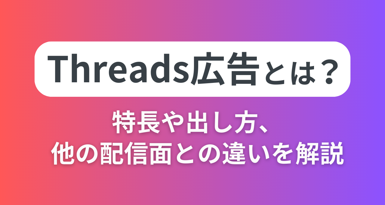最新版】Threads広告とは？特長や出し方、他の配信面との違いを解説